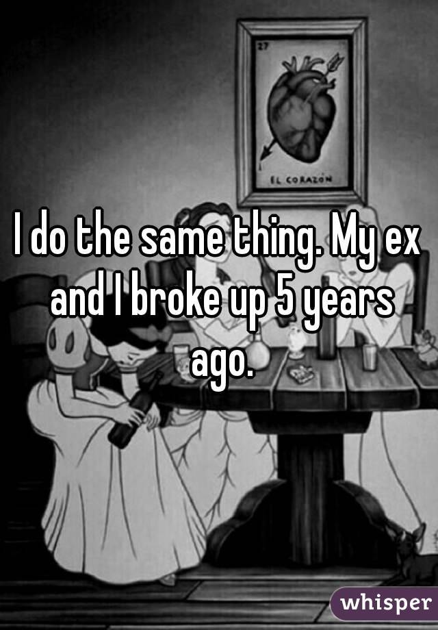 I do the same thing. My ex and I broke up 5 years ago.
