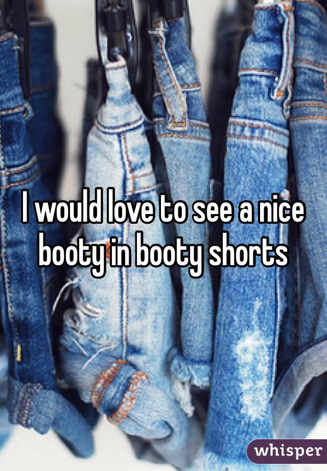 I would love to see a nice booty in booty shorts