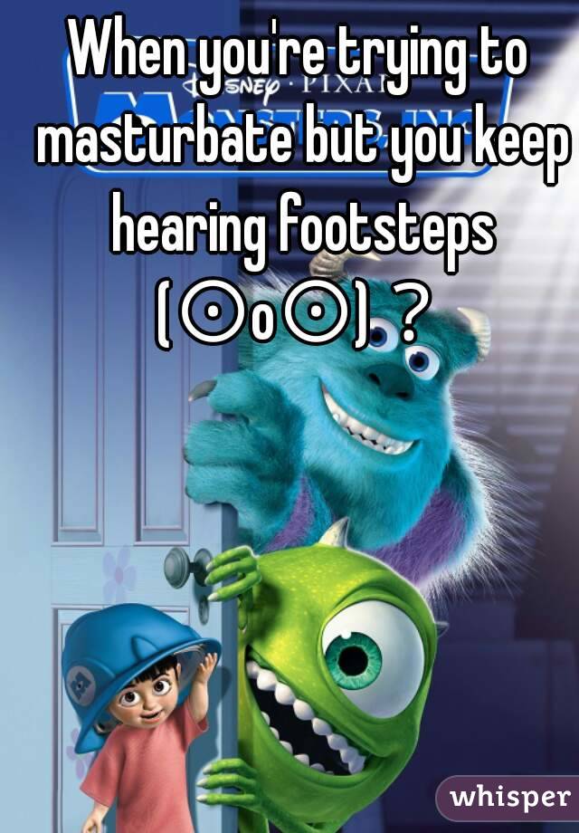 When you're trying to masturbate but you keep hearing footsteps (⊙o⊙)？