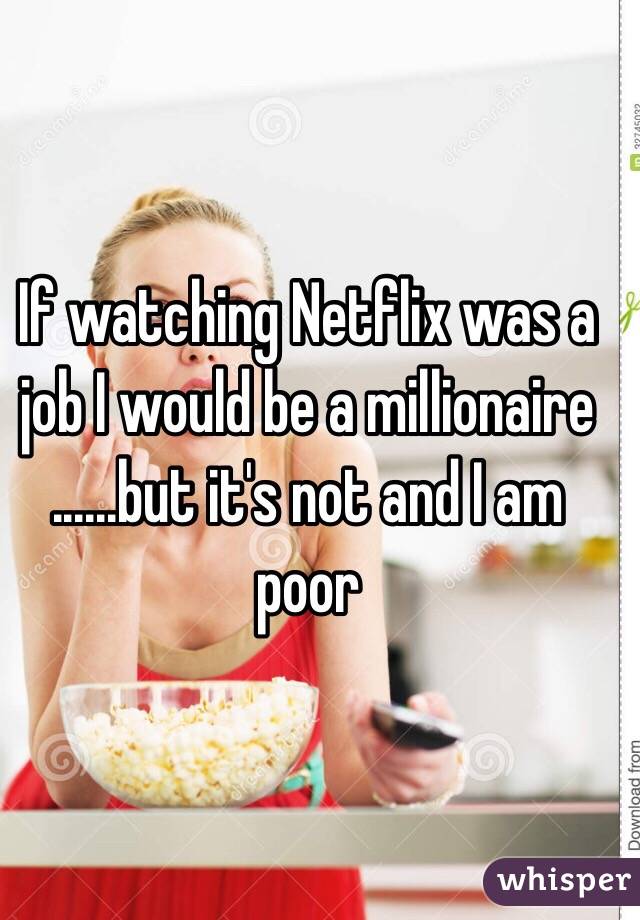 If watching Netflix was a job I would be a millionaire 
......but it's not and I am poor 
