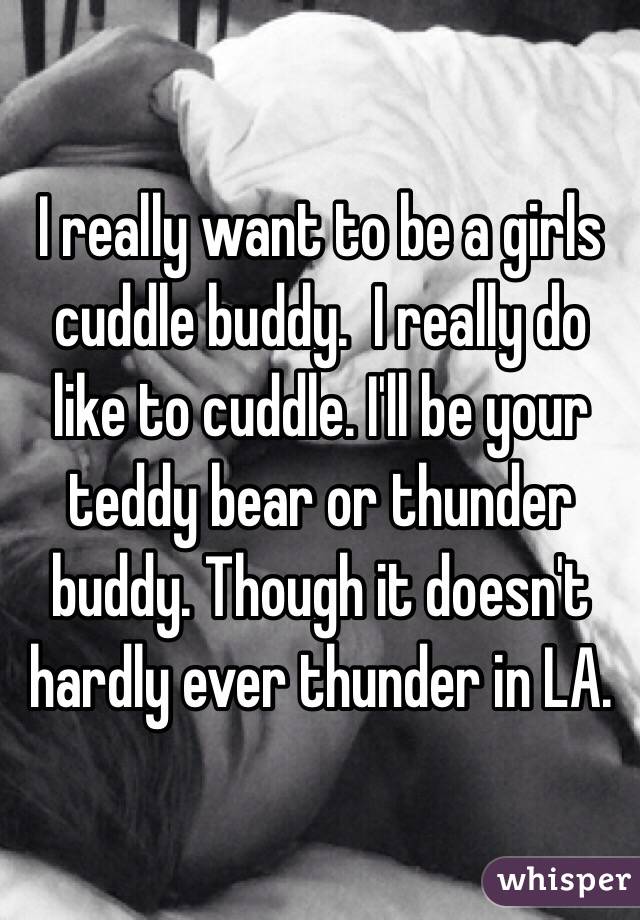 I really want to be a girls cuddle buddy.  I really do like to cuddle. I'll be your teddy bear or thunder buddy. Though it doesn't hardly ever thunder in LA.  