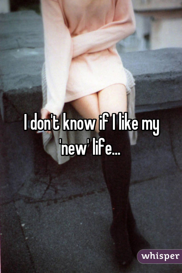 I don't know if I like my 'new' life... 