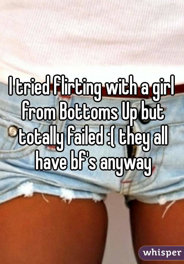 I tried flirting with a girl from Bottoms Up but totally failed :( they all have bf's anyway