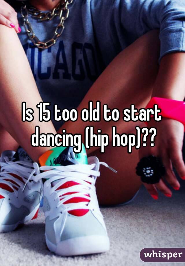 Is 15 too old to start dancing (hip hop)??