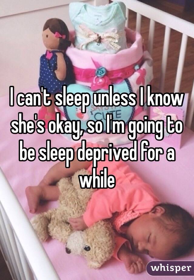 I can't sleep unless I know she's okay, so I'm going to be sleep deprived for a while 