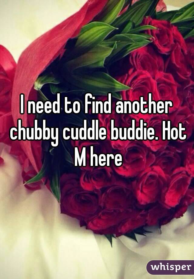 I need to find another chubby cuddle buddie. Hot M here