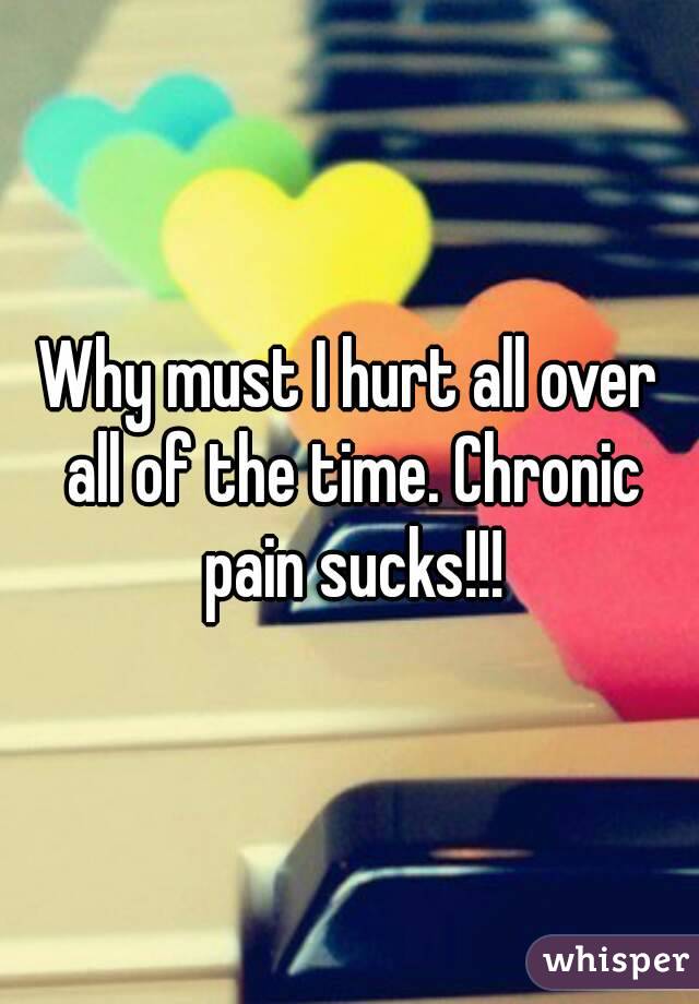 Why must I hurt all over all of the time. Chronic pain sucks!!!