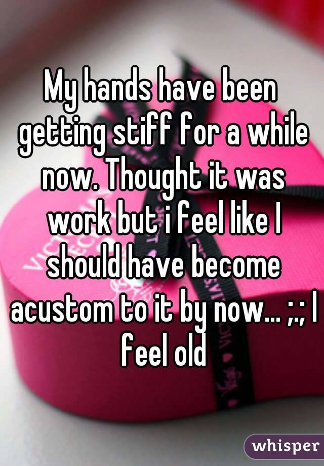My hands have been getting stiff for a while now. Thought it was work but i feel like I should have become acustom to it by now... ;.; I feel old