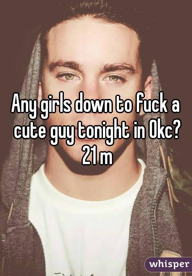 Any girls down to fuck a cute guy tonight in Okc? 21 m