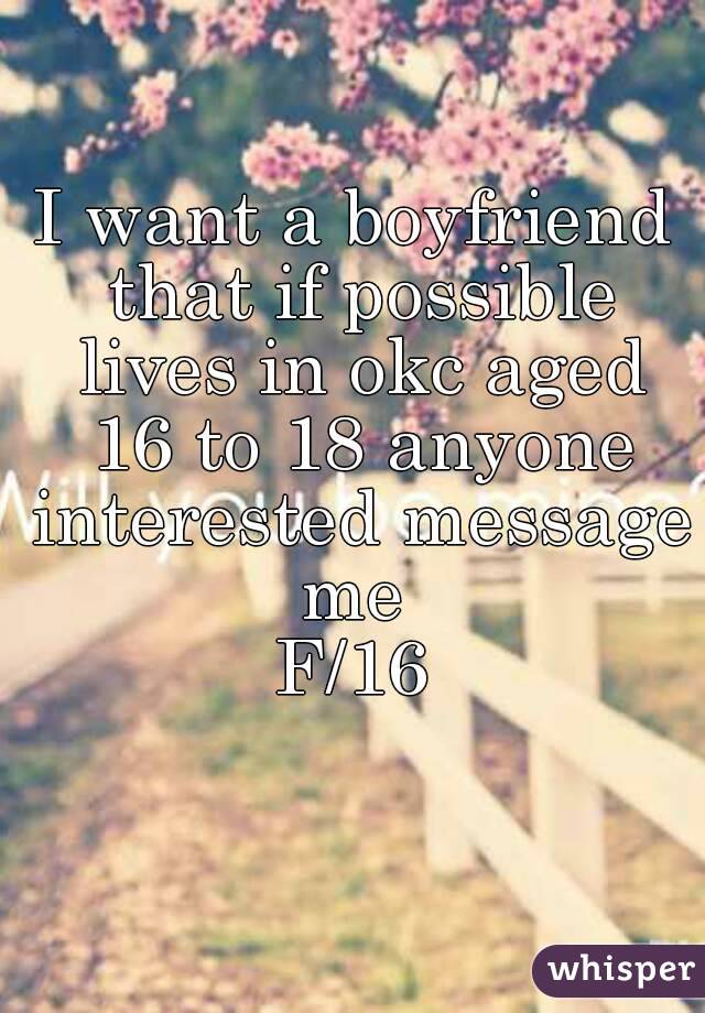 I want a boyfriend that if possible lives in okc aged 16 to 18 anyone interested message me 
F/16