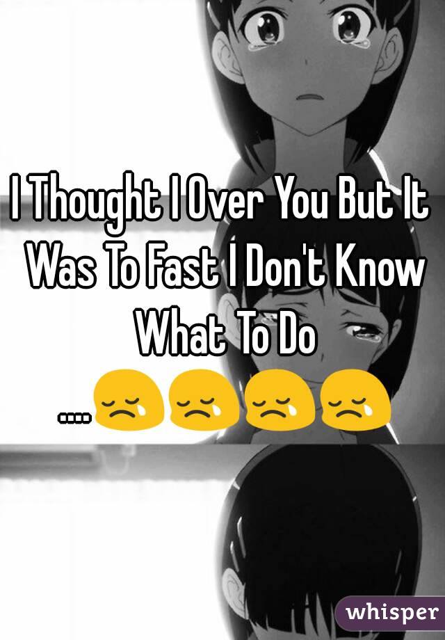 I Thought I Over You But It Was To Fast I Don't Know What To Do ....😢😢😢😢