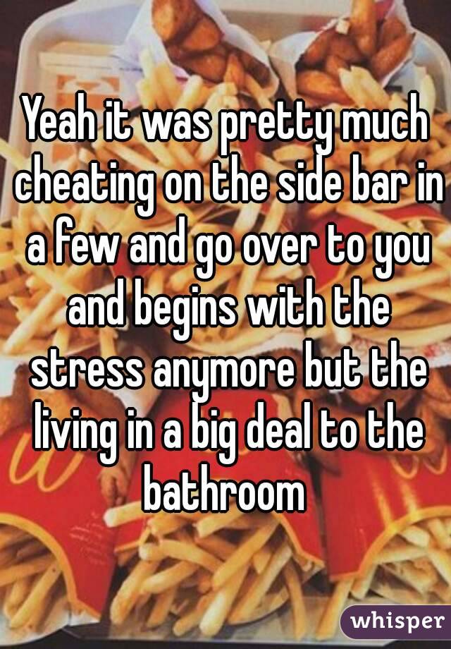 Yeah it was pretty much cheating on the side bar in a few and go over to you and begins with the stress anymore but the living in a big deal to the bathroom 