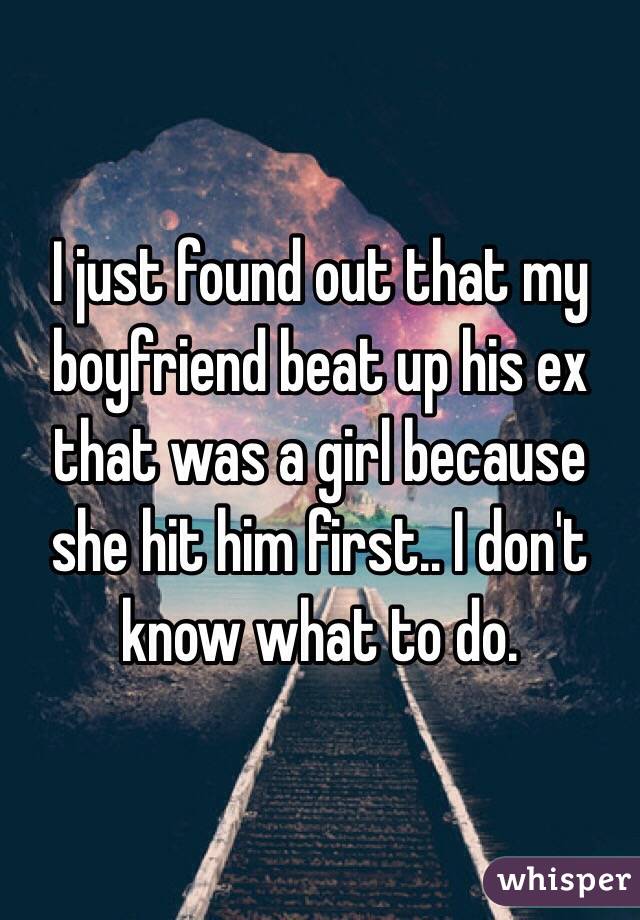 I just found out that my boyfriend beat up his ex that was a girl because she hit him first.. I don't know what to do.