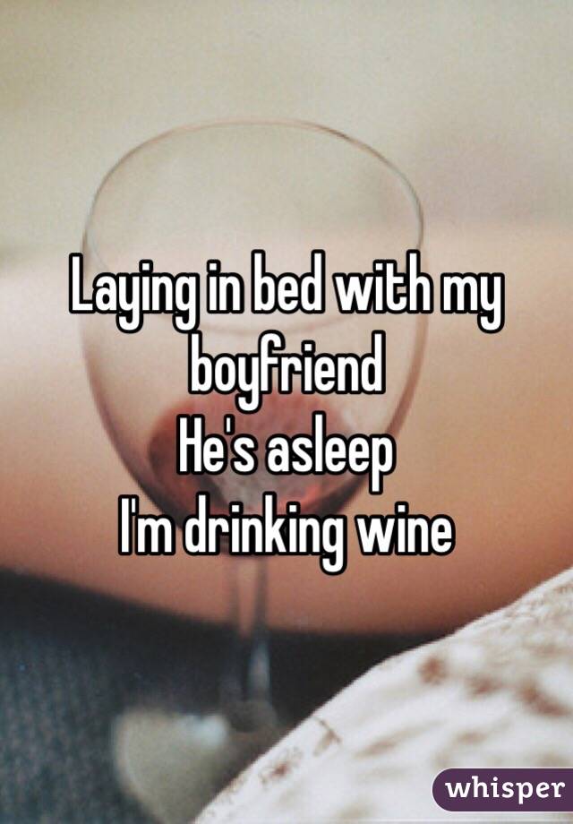 Laying in bed with my boyfriend 
He's asleep 
I'm drinking wine 