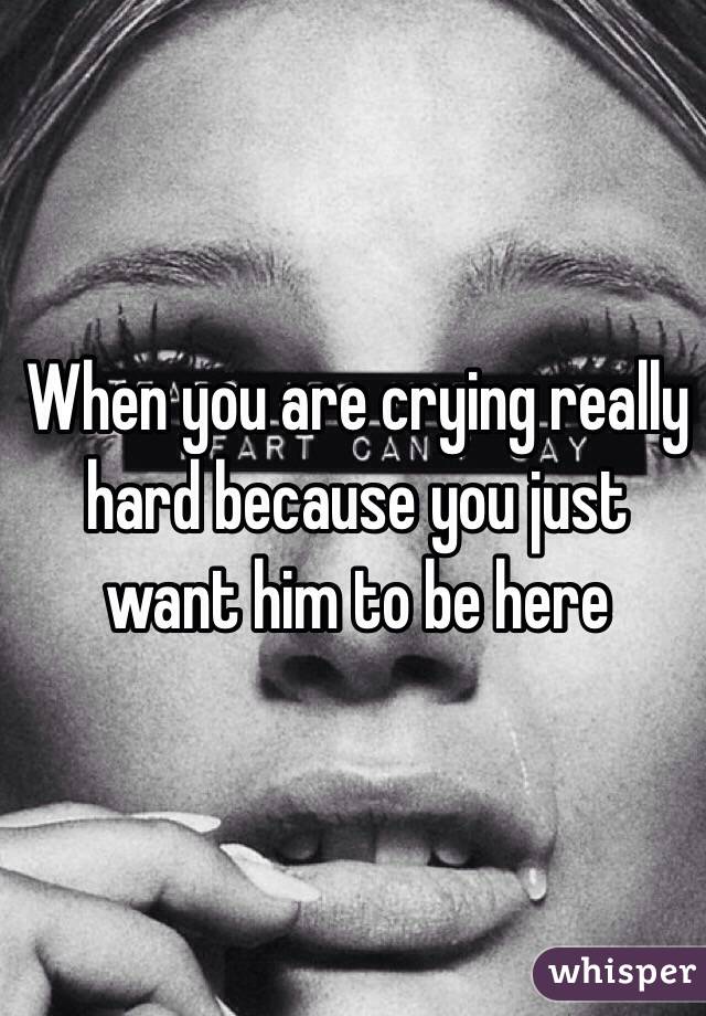When you are crying really hard because you just want him to be here