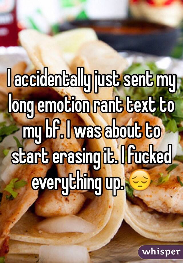 I accidentally just sent my long emotion rant text to my bf. I was about to start erasing it. I fucked everything up. 😔