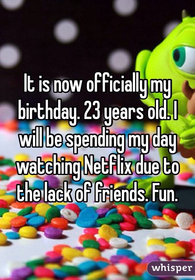 It is now officially my birthday. 23 years old. I will be spending my day watching Netflix due to the lack of friends. Fun. 
