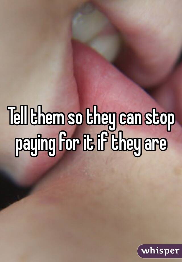 Tell them so they can stop paying for it if they are 