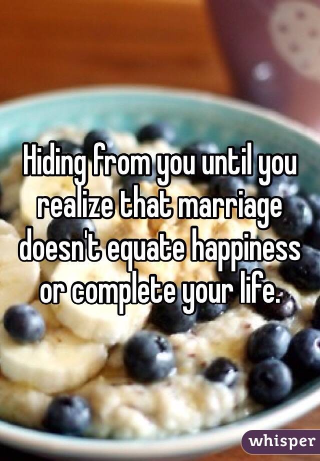 Hiding from you until you realize that marriage doesn't equate happiness or complete your life. 