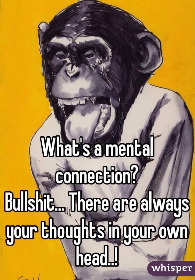 What's a mental connection?
Bullshit... There are always your thoughts in your own head..!