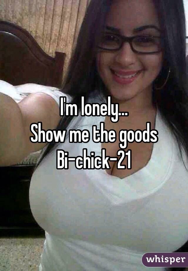 I'm lonely... 
Show me the goods
Bi-chick-21