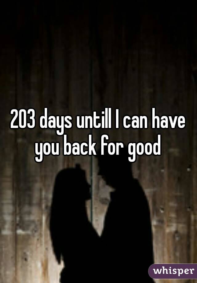 203 days untill I can have you back for good 