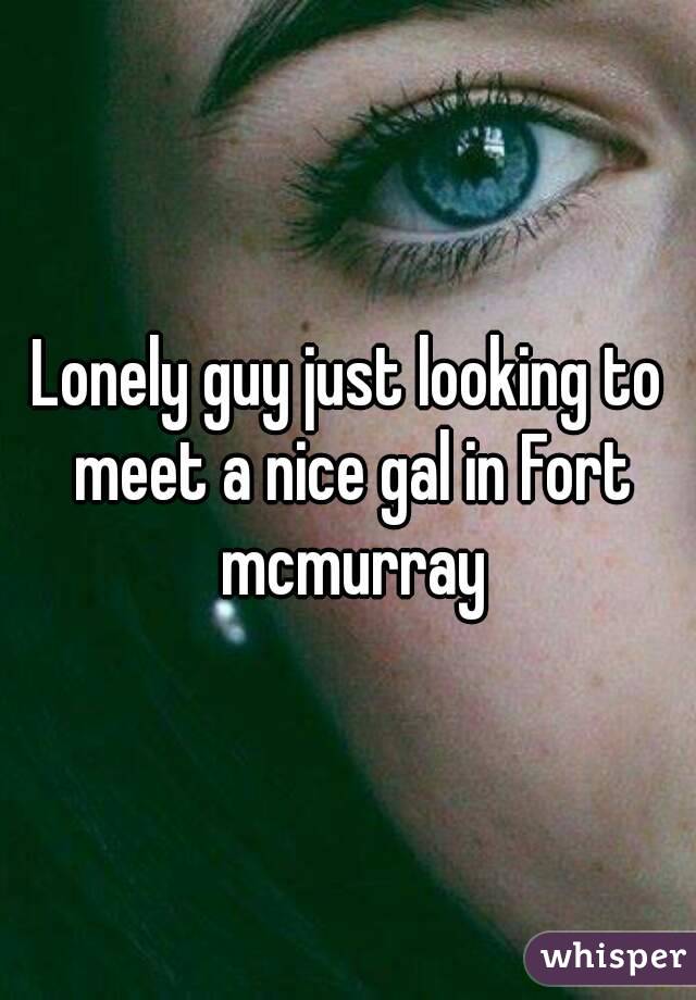 Lonely guy just looking to meet a nice gal in Fort mcmurray