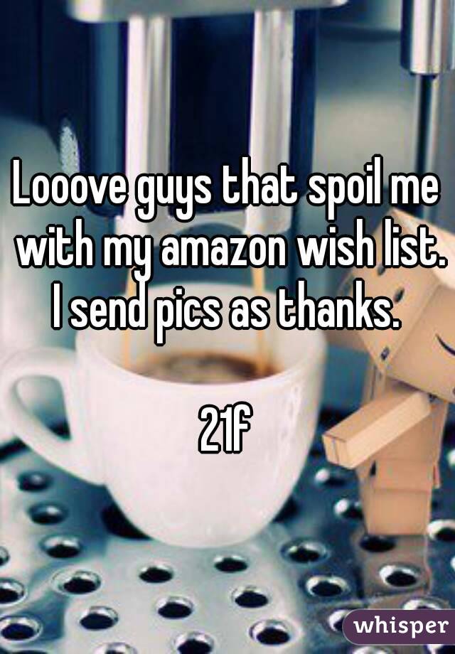 Looove guys that spoil me with my amazon wish list. I send pics as thanks. 

21f