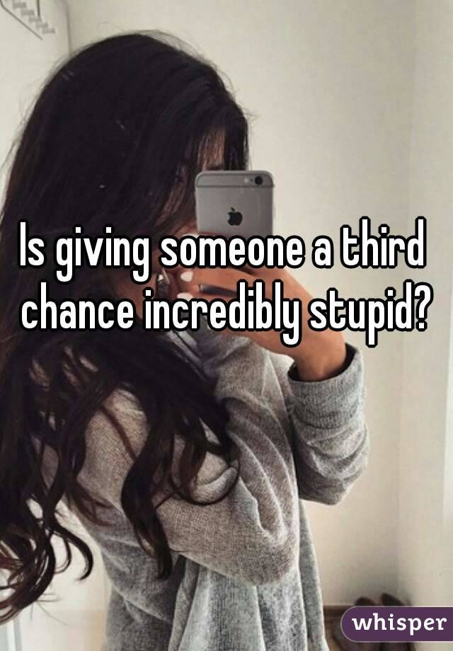 Is giving someone a third chance incredibly stupid?