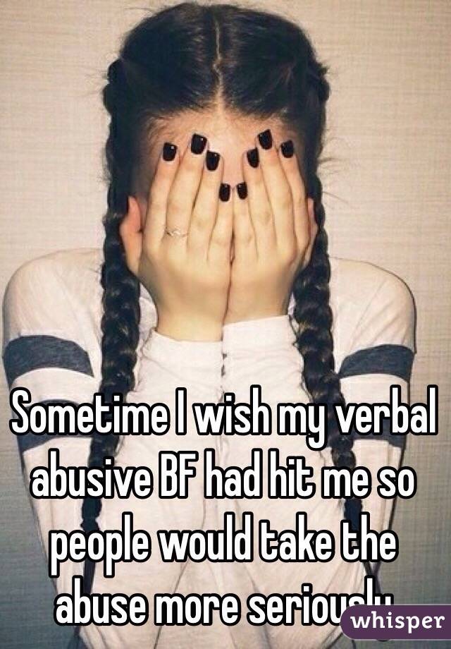 Sometime I wish my verbal abusive BF had hit me so people would take the abuse more seriously 