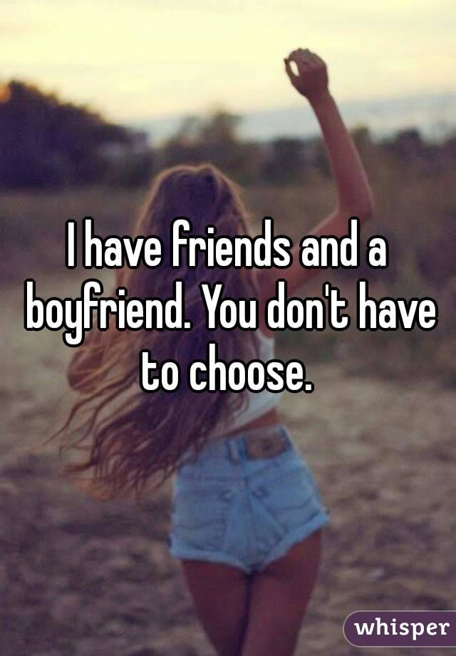 I have friends and a boyfriend. You don't have to choose. 