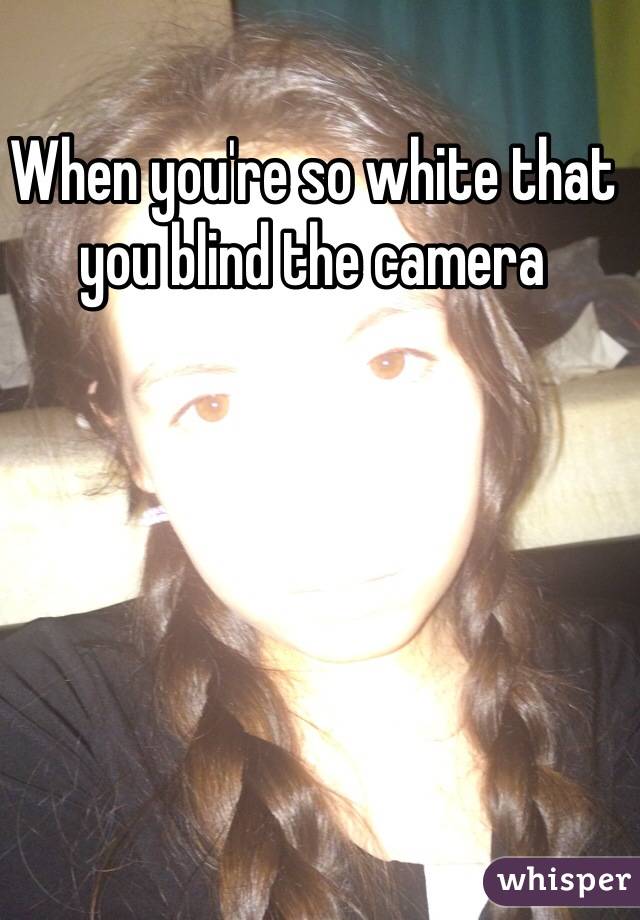 When you're so white that you blind the camera 