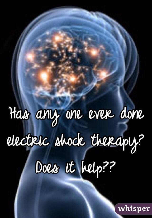 Has any one ever done electric shock therapy? 
Does it help??