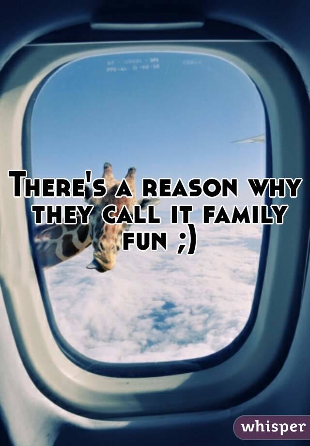 There's a reason why they call it family fun ;)
