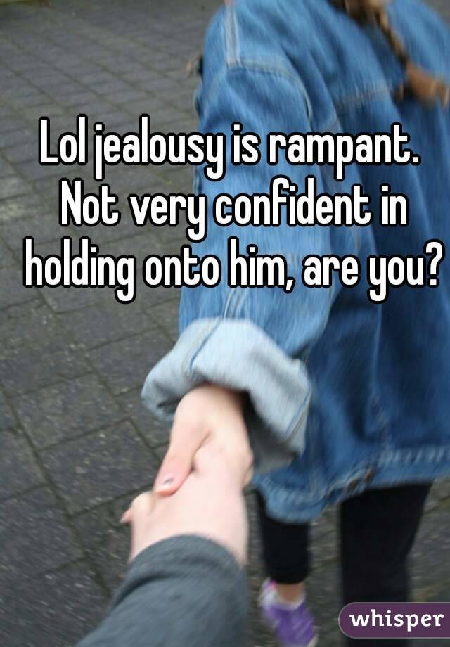 Lol jealousy is rampant. Not very confident in holding onto him, are you?