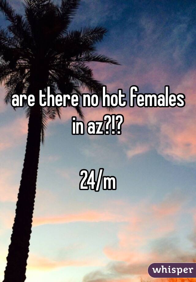 are there no hot females in az?!?

24/m