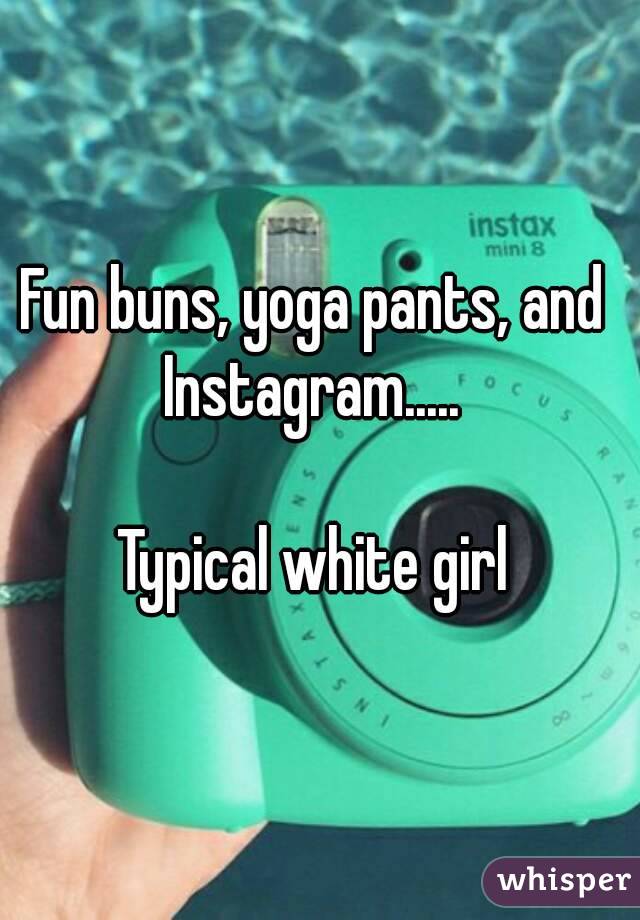 Fun buns, yoga pants, and 
Instagram..... 

Typical white girl 