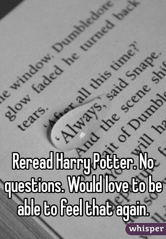 Reread Harry Potter. No questions. Would love to be able to feel that again. 