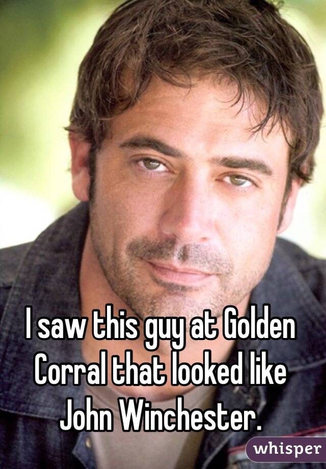 I saw this guy at Golden Corral that looked like John Winchester. 