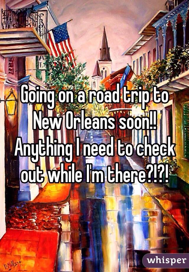 Going on a road trip to New Orleans soon!! Anything I need to check out while I'm there?!?! 