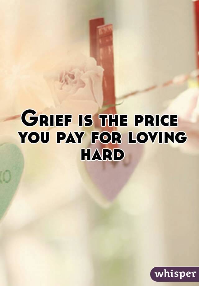 Grief is the price you pay for loving hard