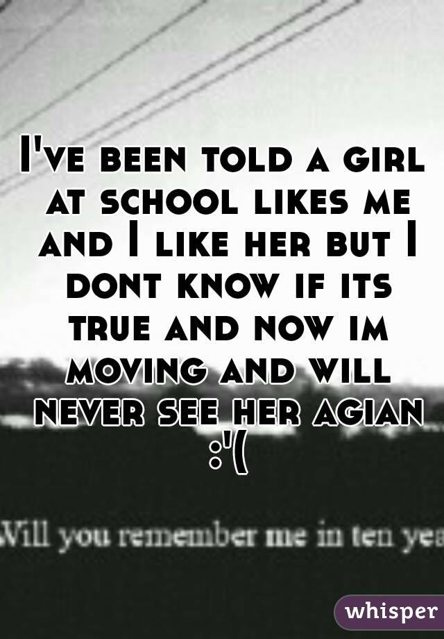 I've been told a girl at school likes me and I like her but I dont know if its true and now im moving and will never see her agian :'(