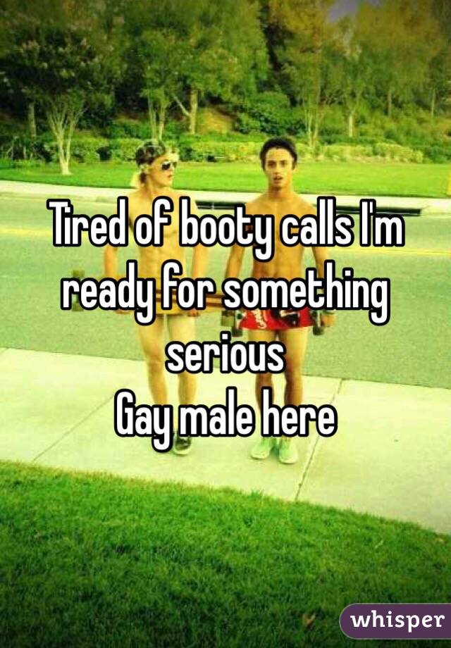 Tired of booty calls I'm ready for something serious 
Gay male here 
