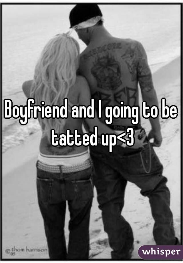 Boyfriend and I going to be tatted up<3