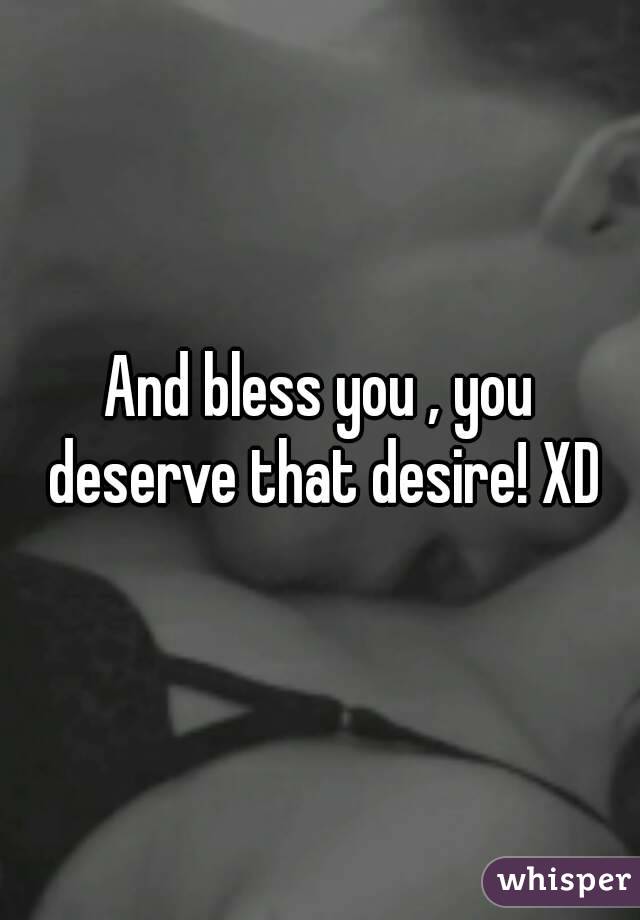 And bless you , you deserve that desire! XD