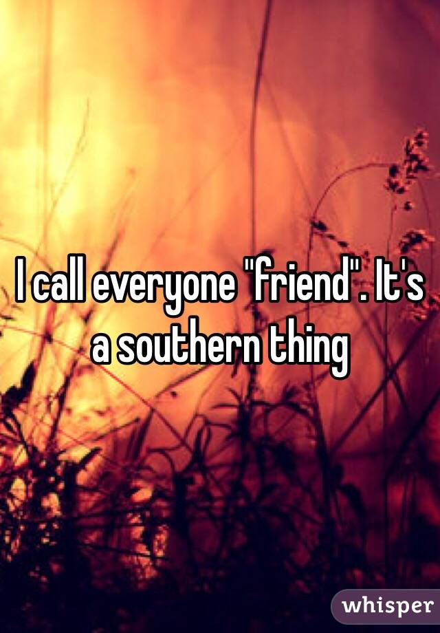I call everyone "friend". It's a southern thing 