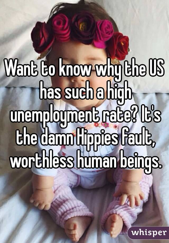Want to know why the US has such a high unemployment rate? It's the damn Hippies fault, worthless human beings.