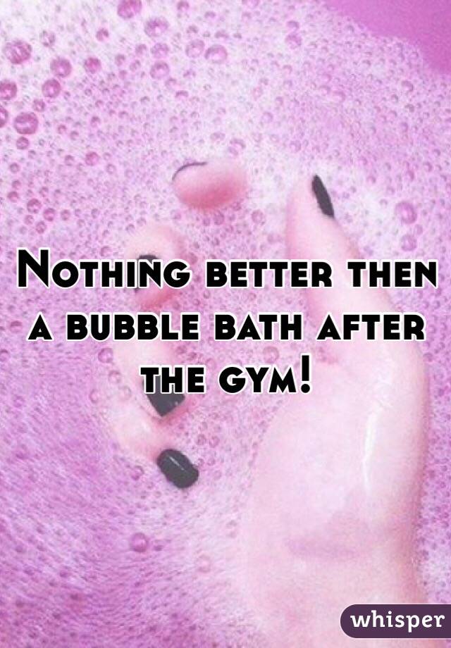 Nothing better then a bubble bath after the gym! 