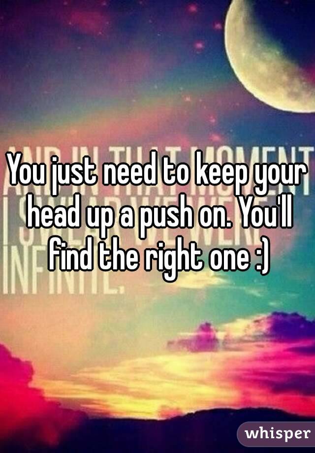 You just need to keep your head up a push on. You'll find the right one :)