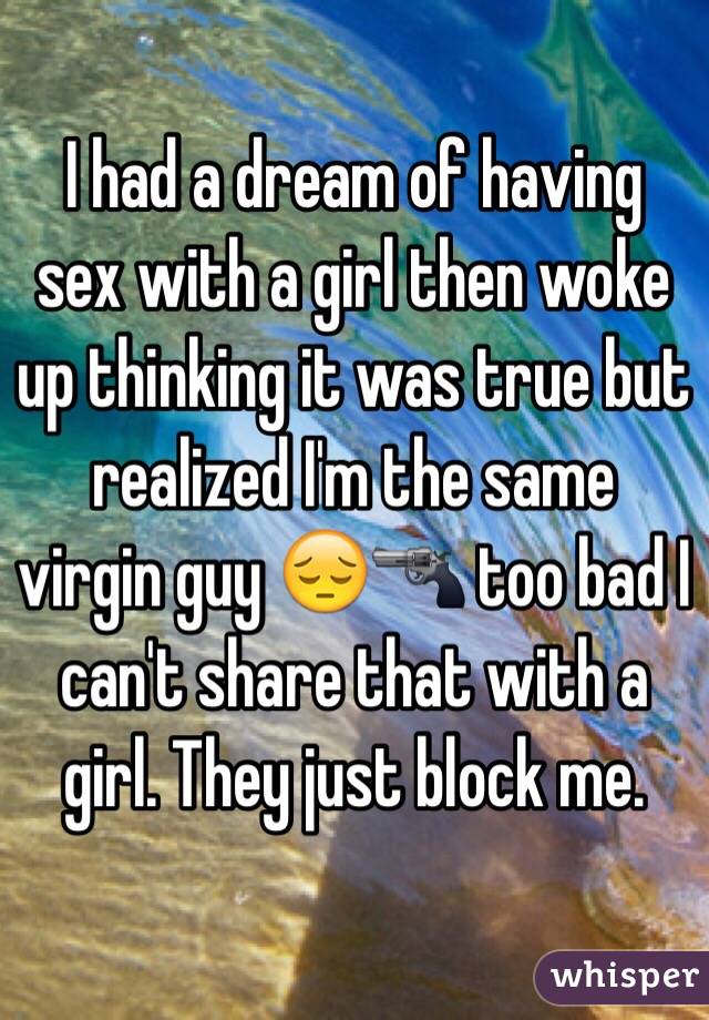 I had a dream of having sex with a girl then woke up thinking it was true but realized I'm the same virgin guy 😔🔫 too bad I can't share that with a girl. They just block me.
